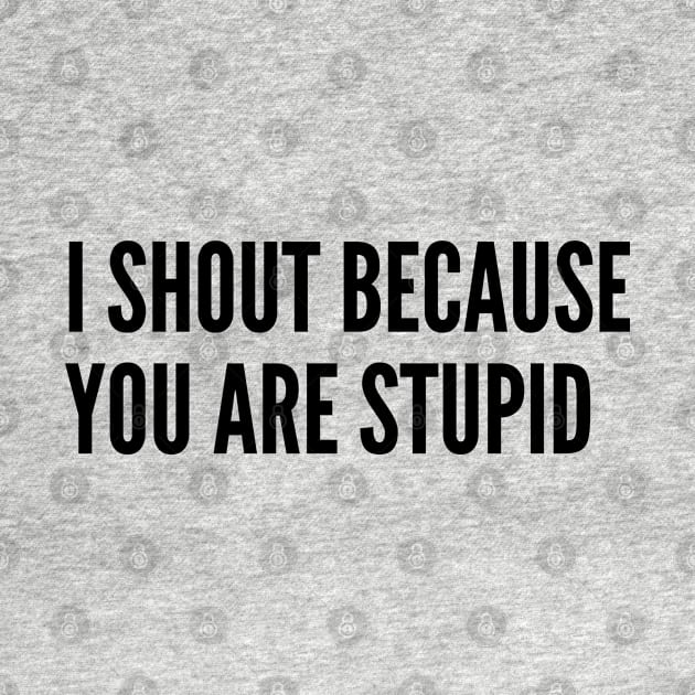 Annoying - I Shout Because You Are Stupid - Funny Joke Statement Humor Slogan by sillyslogans